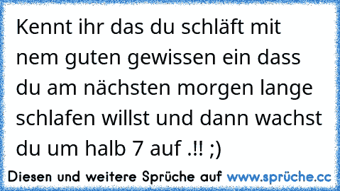 Kennt ihr das du schläft mit nem guten gewissen ein dass du am nächsten morgen lange schlafen willst und dann wachst du um halb 7 auf .!! ;)