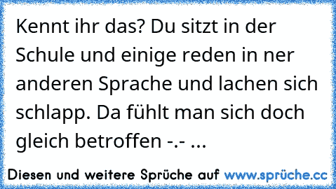 Kennt ihr das? Du sitzt in der Schule und einige reden in ner anderen Sprache und lachen sich schlapp. Da fühlt man sich doch gleich betroffen -.- ...