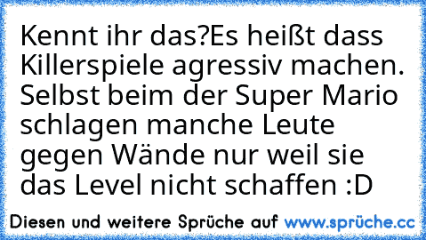 Kennt ihr das?
Es heißt dass Killerspiele agressiv machen. 
Selbst beim der Super Mario schlagen manche Leute gegen Wände nur weil sie das Level nicht schaffen :D