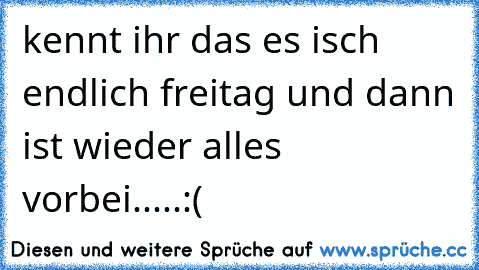 kennt ihr das es isch endlich freitag und dann ist wieder alles vorbei.....:(