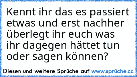 Kennt ihr das es passiert etwas und erst nachher überlegt ihr euch was ihr dagegen hättet tun oder sagen können?