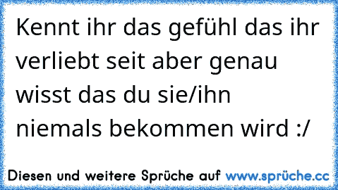 Kennt ihr das gefühl das ihr verliebt seit aber genau wisst das du sie/ihn niemals bekommen wird :/