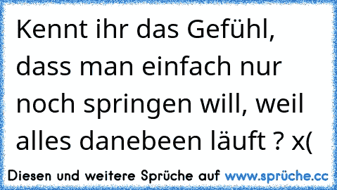 Kennt ihr das Gefühl, dass man einfach nur noch springen will, weil alles danebeen läuft ? x( ♥