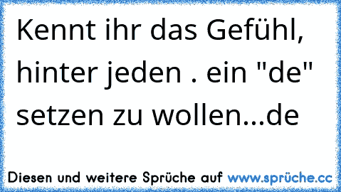 Kennt ihr das Gefühl, hinter jeden . ein "de" setzen zu wollen...de