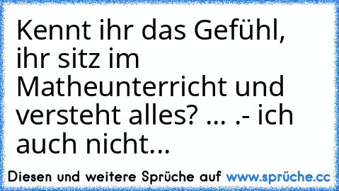 Kennt ihr das Gefühl, ihr sitz im Matheunterricht und versteht alles? ... .- ich auch nicht...