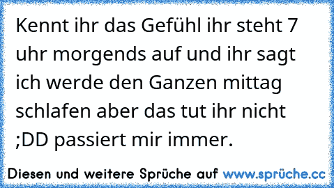 Kennt ihr das Gefühl ihr steht 7 uhr morgends auf und ihr sagt ich werde den Ganzen mittag schlafen aber das tut ihr nicht ;DD passiert mir immer.