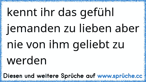 kennt ihr das gefühl jemanden zu lieben aber nie von ihm geliebt zu werden