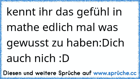 kennt ihr das gefühl in mathe edlich mal was gewusst zu haben:D
ich auch nich :D