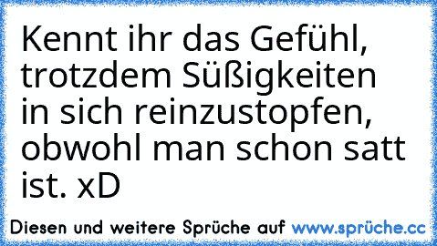 Kennt ihr das Gefühl, trotzdem Süßigkeiten in sich reinzustopfen, obwohl man schon satt ist. xD