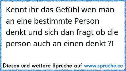 Kennt ihr das Gefühl wen man an eine bestimmte Person denkt und sich dan fragt ob die person auch an einen denkt ?! ♥