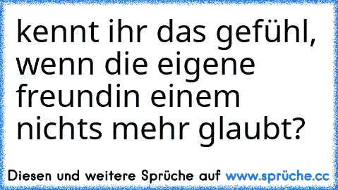 kennt ihr das gefühl, wenn die eigene freundin einem nichts mehr glaubt?