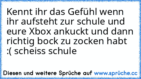 Kennt ihr das Gefühl wenn ihr aufsteht zur schule und eure Xbox ankuckt und dann richtig bock zu zocken habt :( scheiss schule