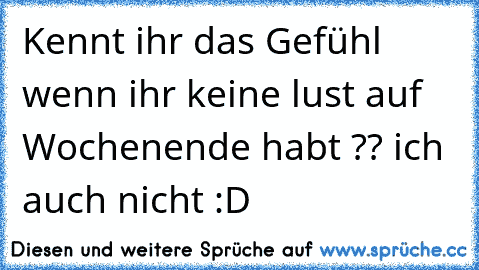 Kennt ihr das Gefühl wenn ihr keine lust auf Wochenende habt ?? ich auch nicht :D