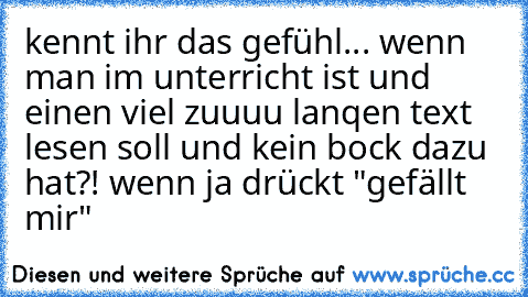 kennt ihr das gefühl... wenn man im unterricht ist und einen viel zuuuu lanqen text lesen soll und kein bock dazu hat?! wenn ja drückt "gefällt mir"