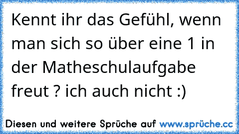 Kennt ihr das Gefühl, wenn man sich so über eine 1 in der Matheschulaufgabe freut ? ich auch nicht :)