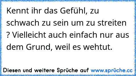 Kennt ihr das Gefühl, zu schwach zu sein um zu streiten ? Vielleicht auch einfach nur aus dem Grund, weil es wehtut.