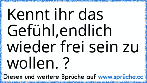 Kennt ihr das Gefühl,endlich wieder frei sein zu wollen. ?