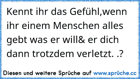 Kennt ihr das Gefühl,
wenn ihr einem Menschen alles gebt was er will
& er dich dann trotzdem verletzt. .?