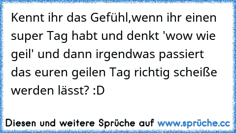 Kennt ihr das Gefühl,wenn ihr einen super Tag habt und denkt 'wow wie geil' und dann irgendwas passiert das euren geilen Tag richtig scheiße werden lässt? :D