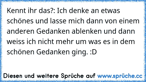 Kennt ihr das?: Ich denke an etwas schönes und lasse mich dann von einem anderen Gedanken ablenken und dann weiss ich nicht mehr um was es in dem schönen Gedanken ging. :D♥