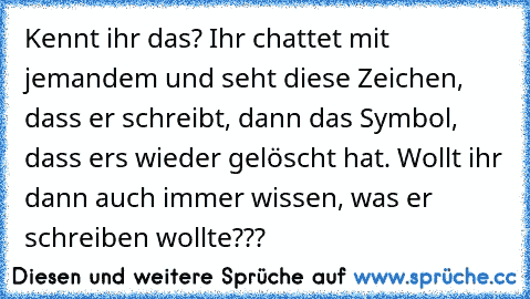 Kennt ihr das? Ihr chattet mit jemandem und seht diese Zeichen, dass er schreibt, dann das Symbol, dass ers wieder gelöscht hat. Wollt ihr dann auch immer wissen, was er schreiben wollte???