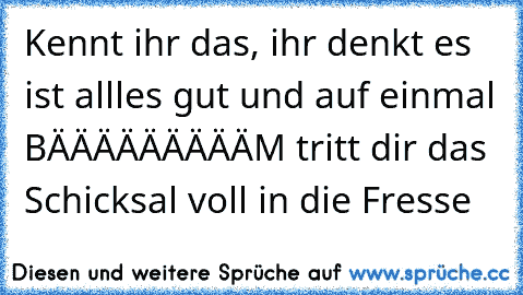 Kennt ihr das, ihr denkt es ist allles gut und auf einmal BÄÄÄÄÄÄÄÄÄM tritt dir das Schicksal voll in die Fresse