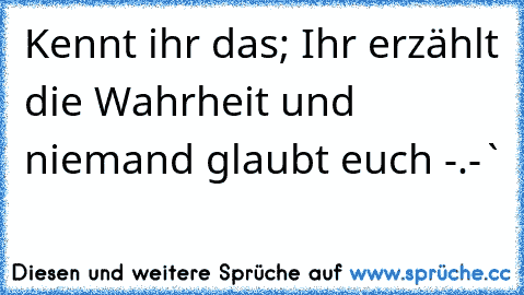 Kennt ihr das; Ihr erzählt die Wahrheit und niemand glaubt euch -.-`