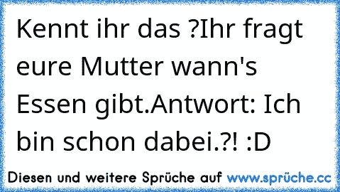 Kennt ihr das ?
Ihr fragt eure Mutter wann's Essen gibt.
Antwort: Ich bin schon dabei.
?! :D