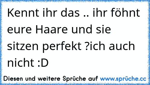 Kennt ihr das .. ihr föhnt eure Haare und sie sitzen perfekt ?
ich auch nicht :D