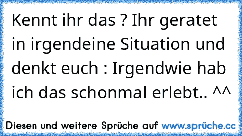 Kennt ihr das ? 
Ihr geratet in irgendeine Situation und denkt euch : Irgendwie hab ich das schonmal erlebt.. ^^