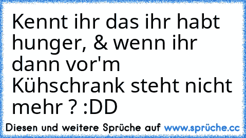 Kennt ihr das ihr habt hunger, & wenn ihr dann vor'm Kühschrank steht nicht mehr ? :DD