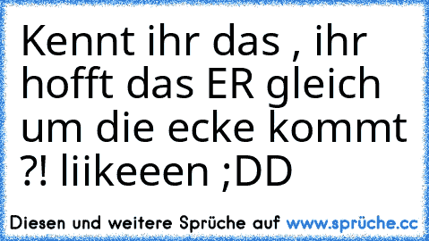 Kennt ihr das , ihr hofft das ER gleich um die ecke kommt ?! ♥
liikeeen ;DD