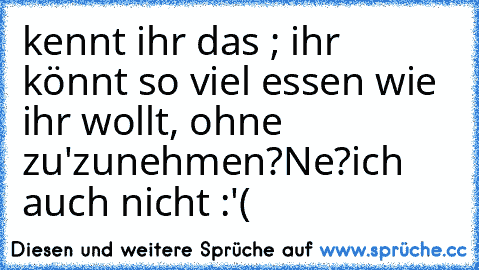 kennt ihr das ; ihr könnt so viel essen wie ihr wollt, ohne zu'zunehmen?
Ne?
ich auch nicht :'(