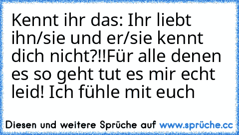 Kennt ihr das: Ihr liebt ihn/sie und er/sie kennt dich nicht?!!
Für alle denen es so geht tut es mir echt leid! Ich fühle mit euch ♥