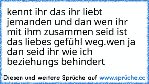 kennt ihr das ihr liebt jemanden und dan wen ihr mit ihm zusammen seid ist das liebes gefühl weg.wen ja dan seid ihr wie ich beziehungs behindert