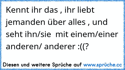 Kennt ihr das , ihr liebt jemanden über alles , und seht ihn/sie  mit einem/einer anderen/ anderer :((?