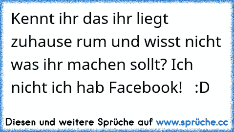 Kennt ihr das ihr liegt zuhause rum und wisst nicht was ihr machen sollt? 
Ich nicht ich hab Facebook!   
:D