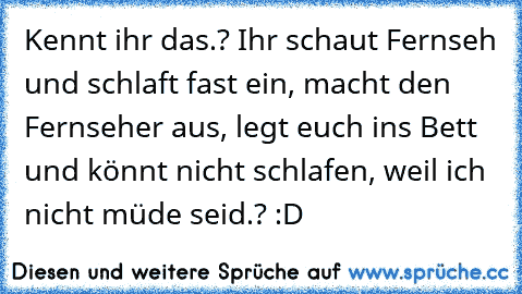 Kennt ihr das.? Ihr schaut Fernseh und schlaft fast ein, macht den Fernseher aus, legt euch ins Bett und könnt nicht schlafen, weil ich nicht müde seid.? :D