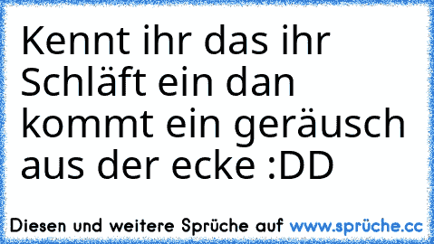 Kennt ihr das ihr Schläft ein dan kommt ein geräusch aus der ecke :DD