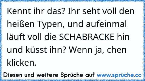 Kennt ihr das? Ihr seht voll den heißen Typen, und aufeinmal läuft voll die SCHABRACKE hin und küsst ihn? Wenn ja, ♥chen klicken.