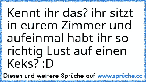 Kennt ihr das? ihr sitzt in eurem Zimmer und aufeinmal habt ihr so richtig Lust auf einen Keks? :D