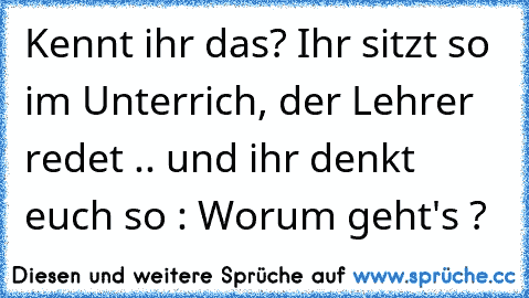 Kennt ihr das? Ihr sitzt so im Unterrich, der Lehrer redet .. und ihr denkt euch so : Worum geht's ?