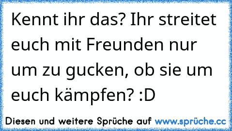 Kennt ihr das? Ihr streitet euch mit Freunden nur um zu gucken, ob sie um euch kämpfen? :D