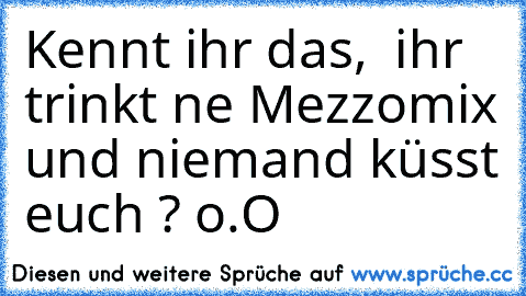 Kennt ihr das,  ihr trinkt ne Mezzomix und niemand küsst euch ? o.O