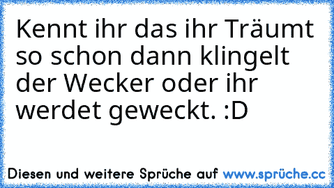 Kennt ihr das ihr Träumt so schon dann klingelt der Wecker oder ihr werdet geweckt. :D