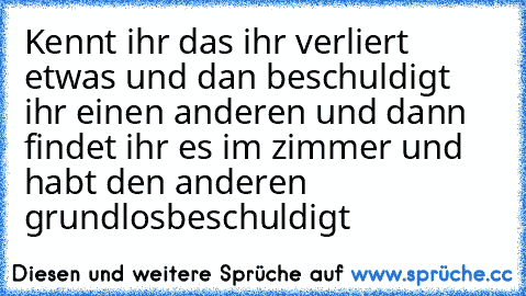 Kennt ihr das ihr verliert etwas und dan beschuldigt ihr einen anderen und dann findet ihr es im zimmer und habt den anderen grundlosbeschuldigt