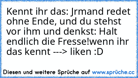 Kennt ihr das: Jrmand redet ohne Ende, und du stehst vor ihm und denkst: Halt endlich die Fresse!
wenn ihr das kennt ---> liken :D