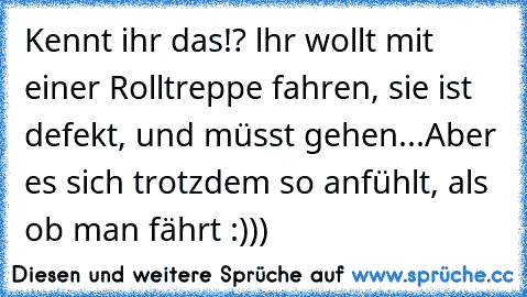 Kennt ihr das!? lhr wollt mit einer Rolltreppe fahren, sie ist defekt, und müsst gehen...Aber es sich trotzdem so anfühlt, als ob man fährt :)))