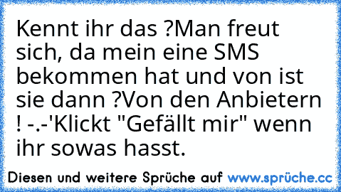 Kennt ihr das ?
Man freut sich, da mein eine SMS bekommen hat und von ist sie dann ?
Von den Anbietern ! -.-'
Klickt "Gefällt mir" wenn ihr sowas hasst.