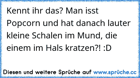 Kennt ihr das? Man isst Popcorn und hat danach lauter kleine Schalen im Mund, die einem im Hals kratzen?! :D